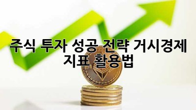 주식 투자 성공 전략: 거시경제 지표 활용법