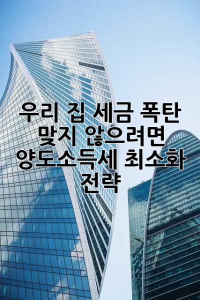 우리 집, 세금 폭탄 맞지 않으려면? 양도소득세 최소화 전략!